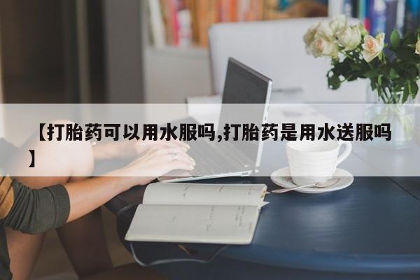 米非米索网上购买【打胎药可以用水服吗,打胎药是用水送服吗】