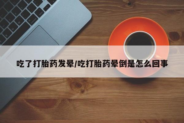 米非米索网上购买吃了打胎药发晕/吃打胎药晕倒是怎么回事