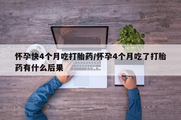 米非米索网上购买怀孕快4个月吃打胎药/怀孕4个月吃了打胎药有什么后果