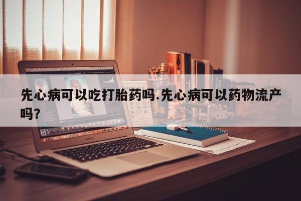 米非米索网上购买先心病可以吃打胎药吗.先心病可以药物流产吗？
