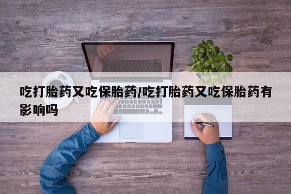 米非米索网上购买吃打胎药又吃保胎药/吃打胎药又吃保胎药有影响吗