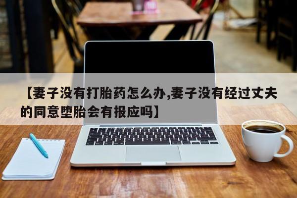 米非米索网上购买【妻子没有打胎药怎么办,妻子没有经过丈夫的同意堕胎会有报应吗】