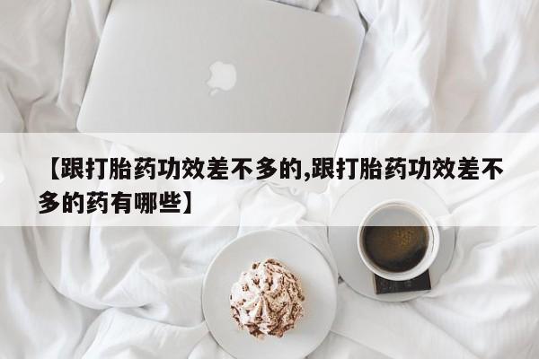 米非米索网上购买【跟打胎药功效差不多的,跟打胎药功效差不多的药有哪些】
