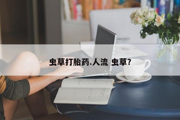 米非米索网上购买虫草打胎药.人流 虫草？