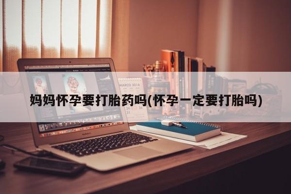 米非米索网上购买妈妈怀孕要打胎药吗(怀孕一定要打胎吗)