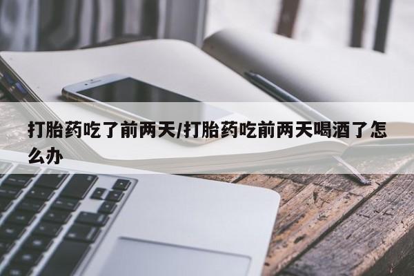 米非米索网上购买打胎药吃了前两天/打胎药吃前两天喝酒了怎么办