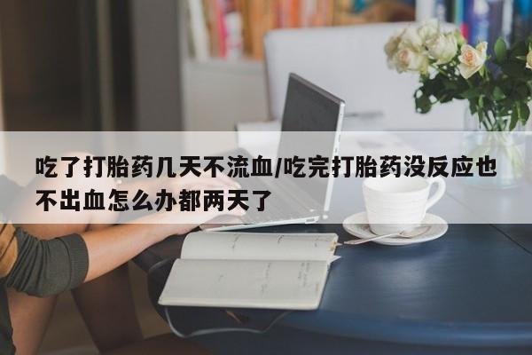 米非米索网上购买吃了打胎药几天不流血/吃完打胎药没反应也不出血怎么办都两天了