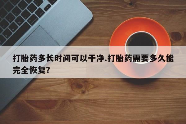米非米索网上购买打胎药多长时间可以干净.打胎药需要多久能完全恢复？