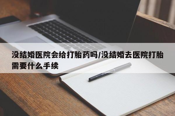 米非米索网上购买没结婚医院会给打胎药吗/没结婚去医院打胎需要什么手续