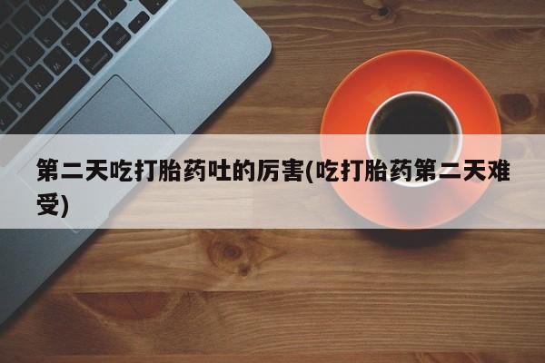 米非米索网上购买第二天吃打胎药吐的厉害(吃打胎药第二天难受)