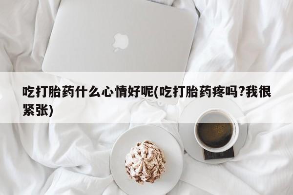 米非米索网上购买吃打胎药什么心情好呢(吃打胎药疼吗?我很紧张)
