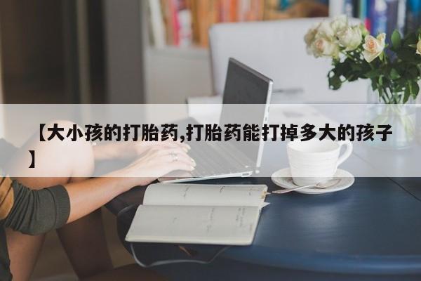 米非米索网上购买【大小孩的打胎药,打胎药能打掉多大的孩子】