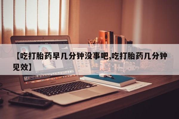 米非米索网上购买【吃打胎药早几分钟没事吧,吃打胎药几分钟见效】