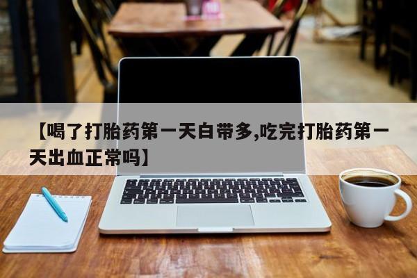 米非米索网上购买【喝了打胎药第一天白带多,吃完打胎药第一天出血正常吗】