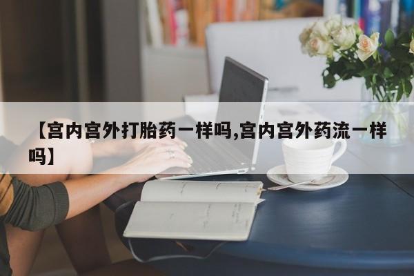 米非米索网上购买【宫内宫外打胎药一样吗,宫内宫外药流一样吗】