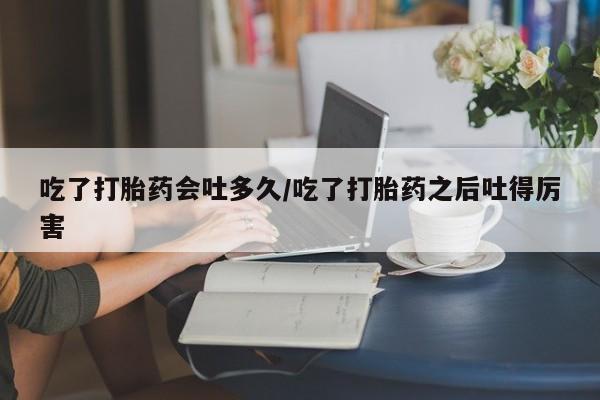 米非米索网上购买吃了打胎药会吐多久/吃了打胎药之后吐得厉害