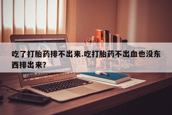 米非米索网上购买吃了打胎药排不出来.吃打胎药不出血也没东西排出来？