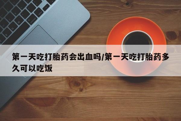 米非米索网上购买第一天吃打胎药会出血吗/第一天吃打胎药多久可以吃饭