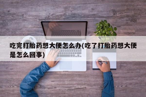 米非米索网上购买吃完打胎药想大便怎么办(吃了打胎药想大便是怎么回事)