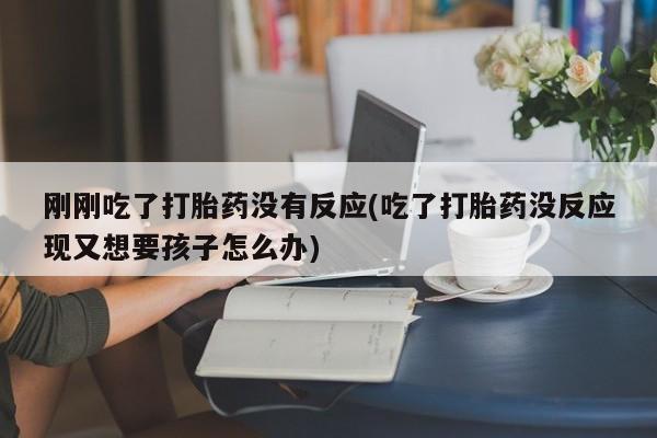 米非米索网上购买刚刚吃了打胎药没有反应(吃了打胎药没反应现又想要孩子怎么办)