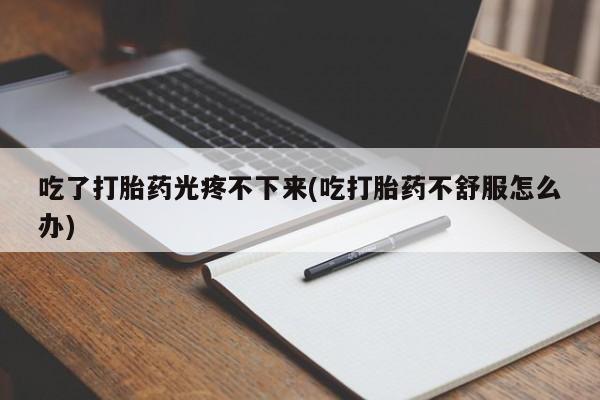 米非米索网上购买吃了打胎药光疼不下来(吃打胎药不舒服怎么办)
