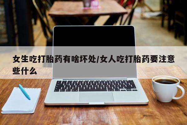 米非米索网上购买女生吃打胎药有啥坏处/女人吃打胎药要注意些什么