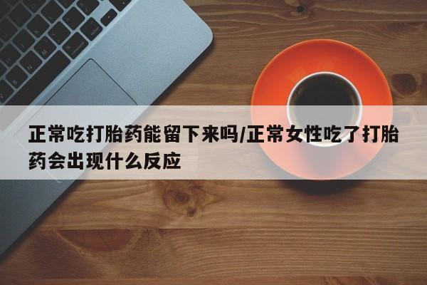 米非米索网上购买正常吃打胎药能留下来吗/正常女性吃了打胎药会出现什么反应