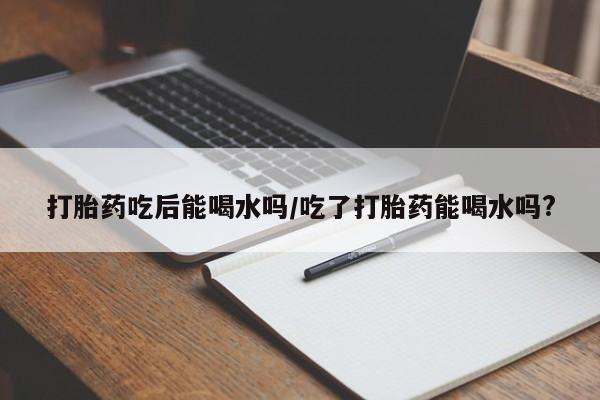 米非米索网上购买打胎药吃后能喝水吗/吃了打胎药能喝水吗?