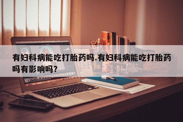 米非米索网上购买有妇科病能吃打胎药吗.有妇科病能吃打胎药吗有影响吗？