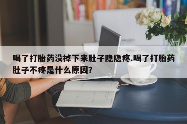 米非米索网上购买喝了打胎药没掉下来肚子隐隐疼.喝了打胎药肚子不疼是什么原因？