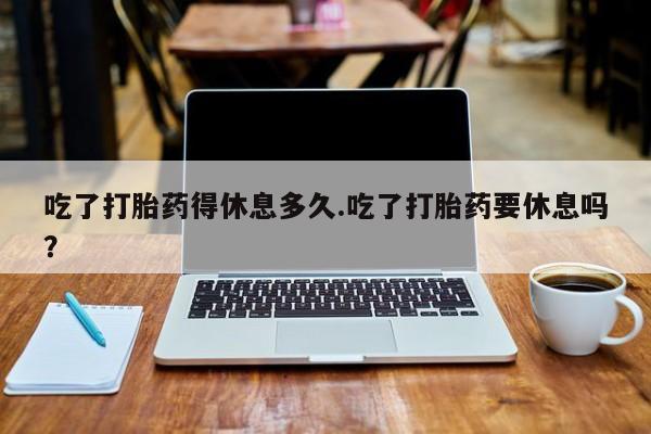 米非米索网上购买吃了打胎药得休息多久.吃了打胎药要休息吗？