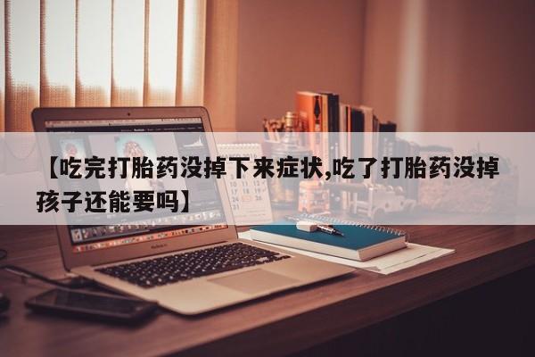 米非米索网上购买【吃完打胎药没掉下来症状,吃了打胎药没掉孩子还能要吗】