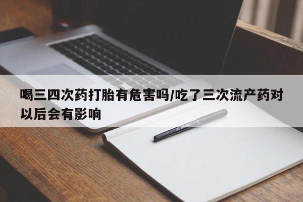 米非米索网上购买喝三四次药打胎有危害吗/吃了三次流产药对以后会有影响