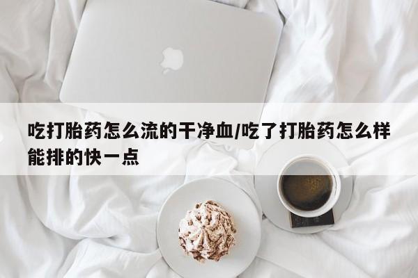 米非米索网上购买吃打胎药怎么流的干净血/吃了打胎药怎么样能排的快一点