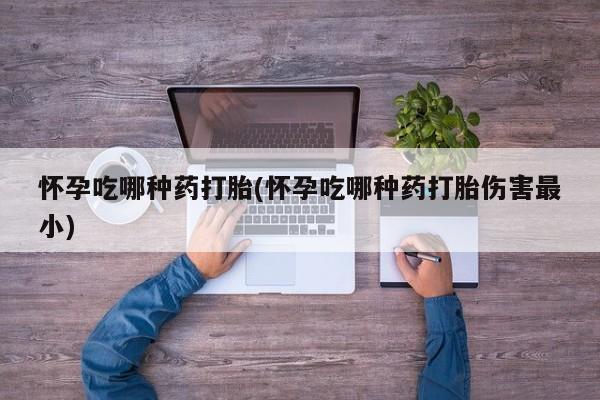 米非米索网上购买怀孕吃哪种药打胎(怀孕吃哪种药打胎伤害最小)