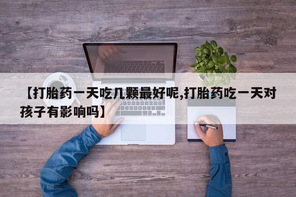 米非米索网上购买【打胎药一天吃几颗最好呢,打胎药吃一天对孩子有影响吗】