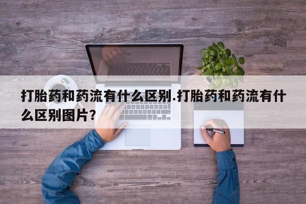米非米索网上购买打胎药和药流有什么区别.打胎药和药流有什么区别图片？
