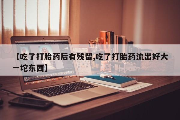 米非米索网上购买【吃了打胎药后有残留,吃了打胎药流出好大一坨东西】