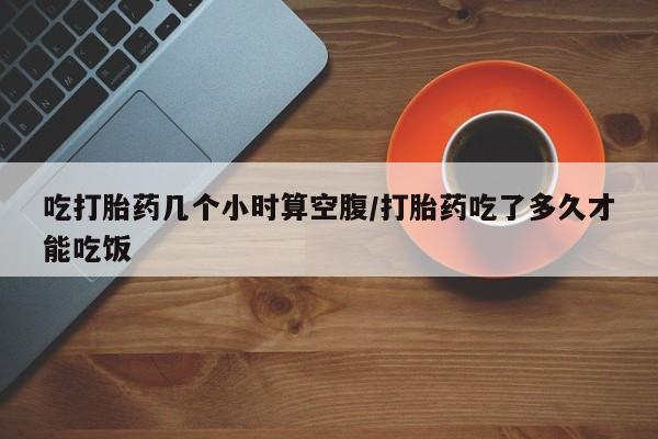 米非米索网上购买吃打胎药几个小时算空腹/打胎药吃了多久才能吃饭