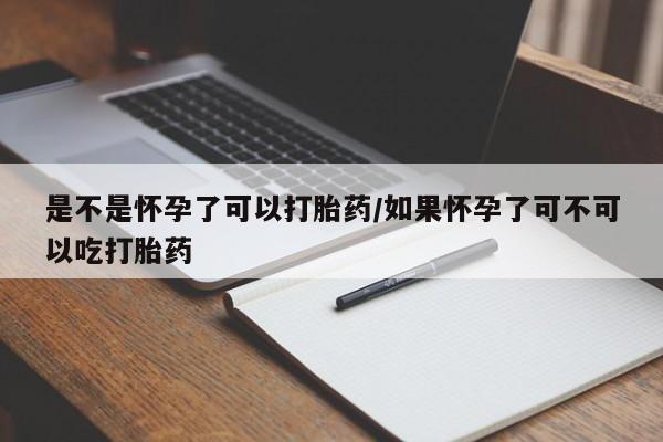 米非米索网上购买是不是怀孕了可以打胎药/如果怀孕了可不可以吃打胎药