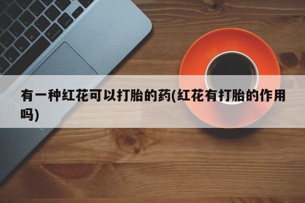 米非米索网上购买有一种红花可以打胎的药(红花有打胎的作用吗)