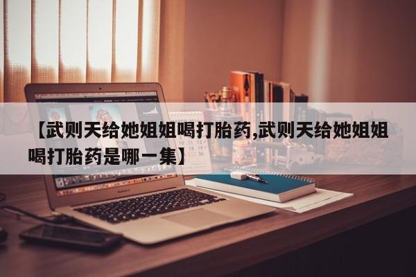 米非米索网上购买【武则天给她姐姐喝打胎药,武则天给她姐姐喝打胎药是哪一集】