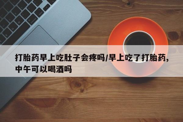 米非米索网上购买打胎药早上吃肚子会疼吗/早上吃了打胎药,中午可以喝酒吗