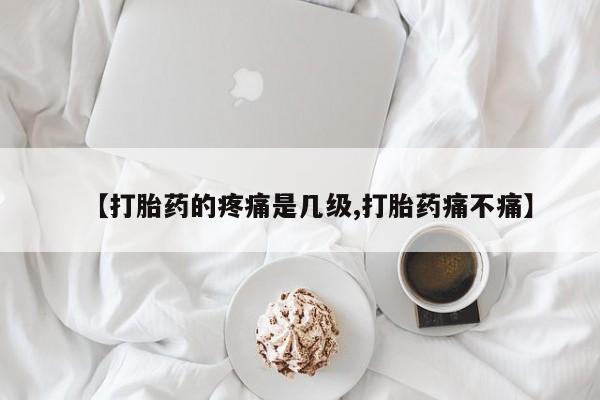 米非米索网上购买【打胎药的疼痛是几级,打胎药痛不痛】