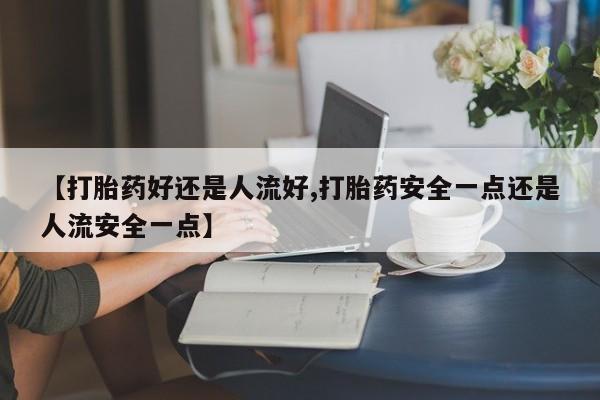 米非米索网上购买【打胎药好还是人流好,打胎药安全一点还是人流安全一点】