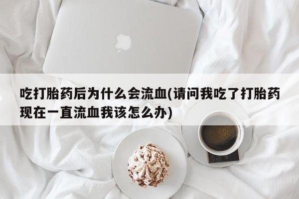 米非米索网上购买吃打胎药后为什么会流血(请问我吃了打胎药现在一直流血我该怎么办)