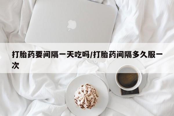 米非米索网上购买打胎药要间隔一天吃吗/打胎药间隔多久服一次