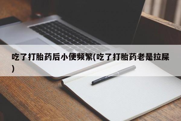米非米索网上购买吃了打胎药后小便频繁(吃了打胎药老是拉屎)