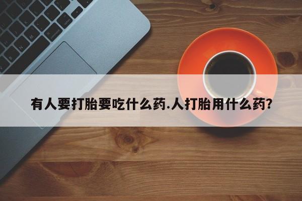 米非米索网上购买有人要打胎要吃什么药.人打胎用什么药？