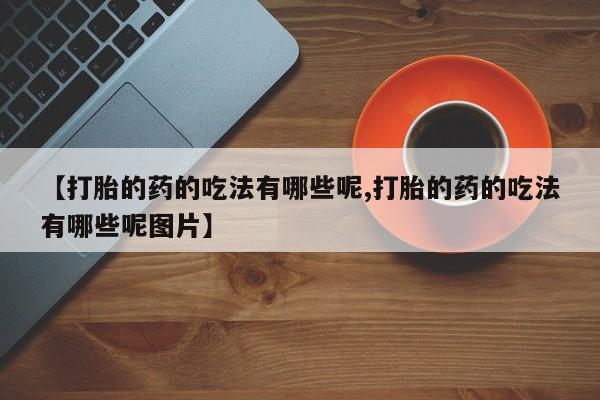 米非米索网上购买【打胎的药的吃法有哪些呢,打胎的药的吃法有哪些呢图片】